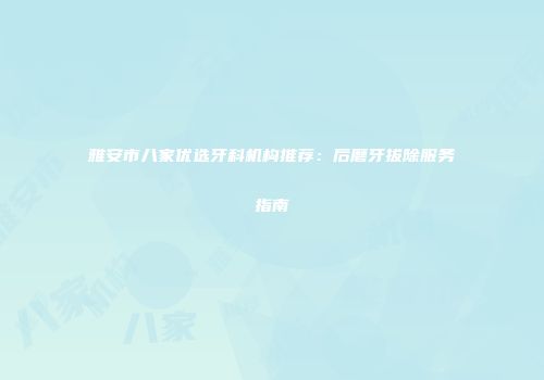 雅安市八家优选牙科机构推荐：后磨牙拔除服务指南