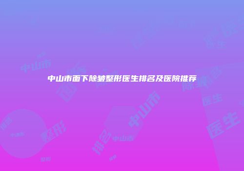 中山市面下除皱整形医生排名及医院推荐