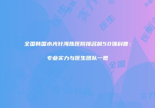 全国韩国水光针海珠医院排名前50强科普：专业实力与医生团队一览