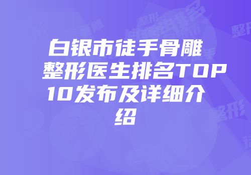 白银市徒手骨雕整形医生排名TOP10发布及详细介绍