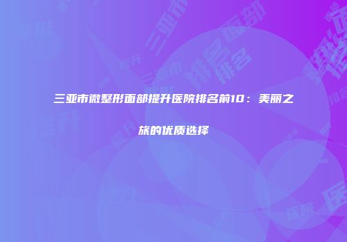 三亚市微整形面部提升医院排名前10：美丽之旅的优质选择