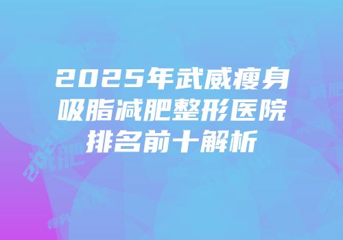 2025年武威瘦身吸脂减肥整形医院排名前十解析