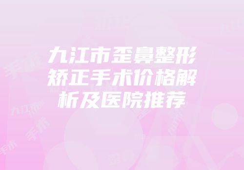 九江市歪鼻整形矫正手术价格解析及医院推荐