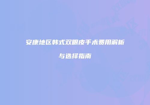 安康地区韩式双眼皮手术费用解析与选择指南
