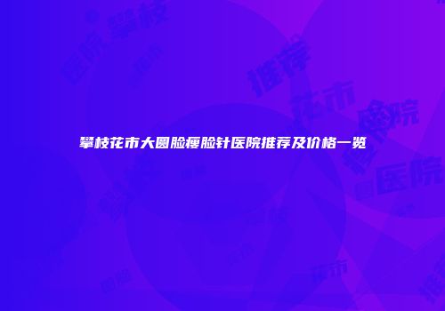 攀枝花市大圆脸瘦脸针医院推荐及价格一览