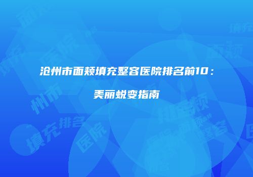 沧州市面颊填充整容医院排名前10：美丽蜕变指南
