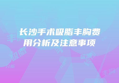 长沙手术吸脂丰胸费用分析及注意事项