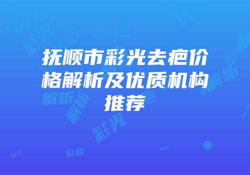 抚顺市彩光去疤价格解析及优质机构推荐