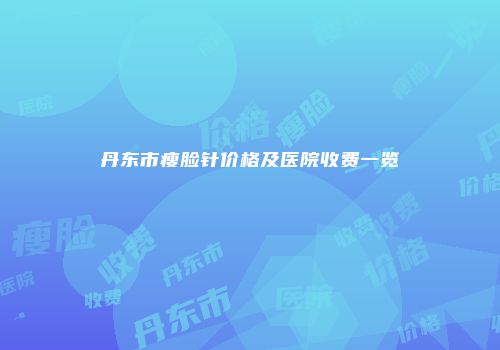 丹东市瘦脸针价格及医院收费一览