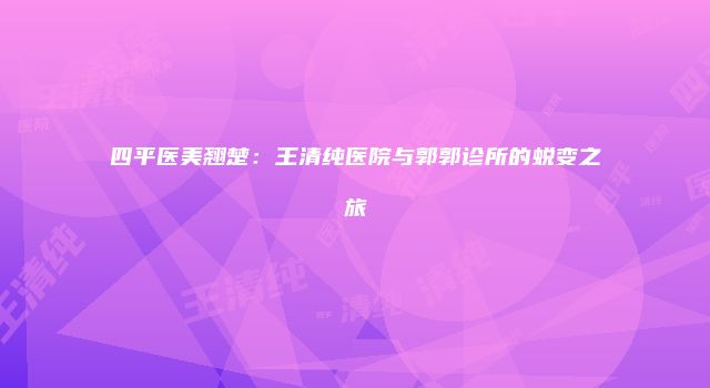 四平医美翘楚：王清纯医院与郭郭诊所的蜕变之旅