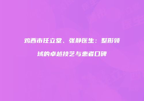 鸡西市任立堂、张静医生：整形领域的卓越技艺与患者口碑