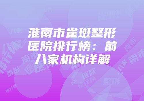 淮南市雀斑整形医院排行榜：前八家机构详解