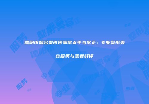 德阳市知名整形医师常太平与李正：专业整形美容服务与患者好评