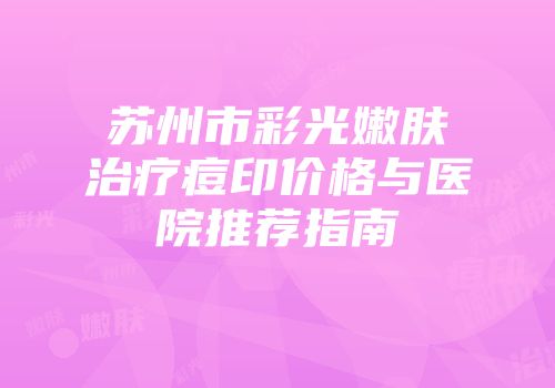 苏州市彩光嫩肤治疗痘印价格与医院推荐指南