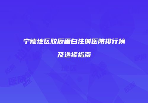宁德地区胶原蛋白注射医院排行榜及选择指南