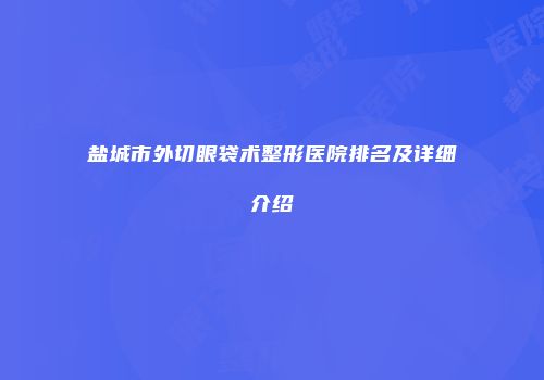 盐城市外切眼袋术整形医院排名及详细介绍