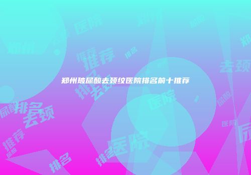 郑州玻尿酸去颈纹医院排名前十推荐
