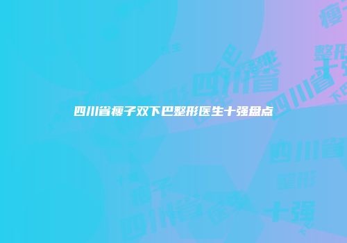 四川省瘦子双下巴整形医生十强盘点