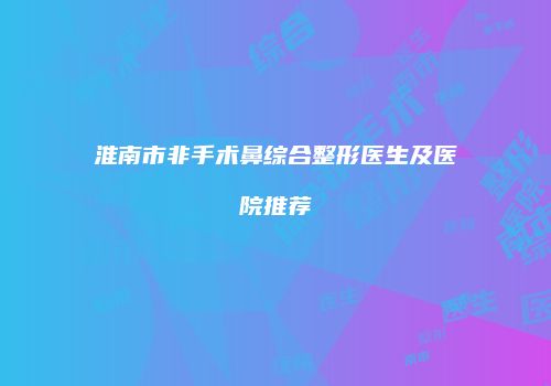 淮南市非手术鼻综合整形医生及医院推荐