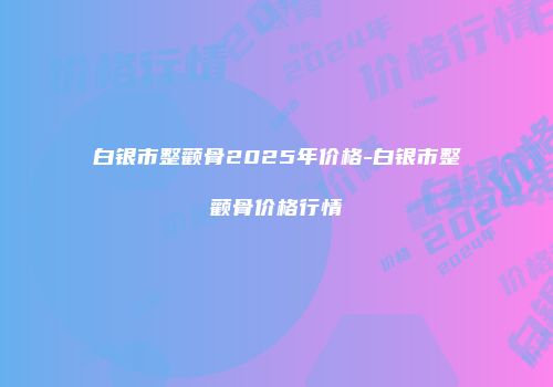白银市整颧骨2025年价格-白银市整颧骨价格行情