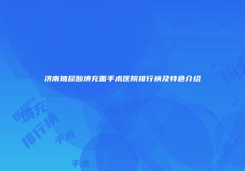 济南玻尿酸填充面手术医院排行榜及特色介绍