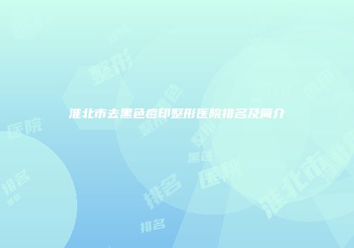 淮北市去黑色痘印整形医院排名及简介