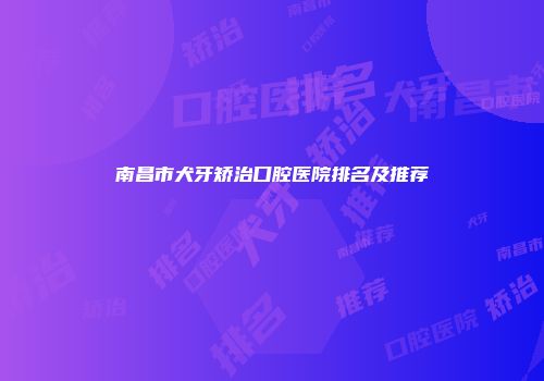 南昌市犬牙矫治口腔医院排名及推荐
