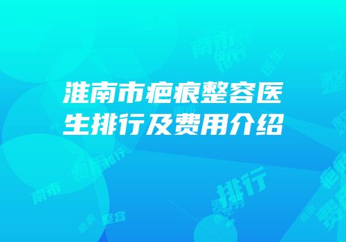 淮南市疤痕整容医生排行及费用介绍