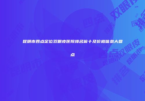 昆明市四点定位双眼皮医院排名前十及价格信息大盘点