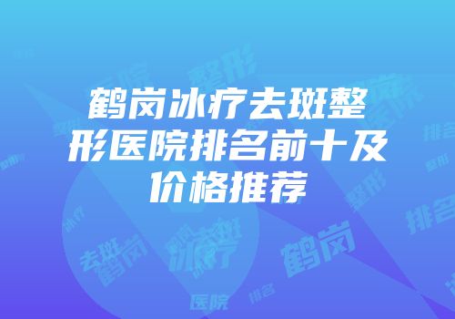 鹤岗冰疗去斑整形医院排名前十及价格推荐