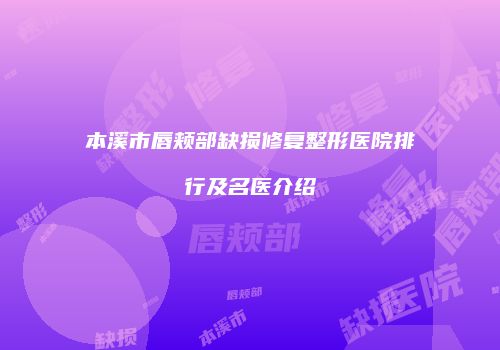 本溪市唇颊部缺损修复整形医院排行及名医介绍
