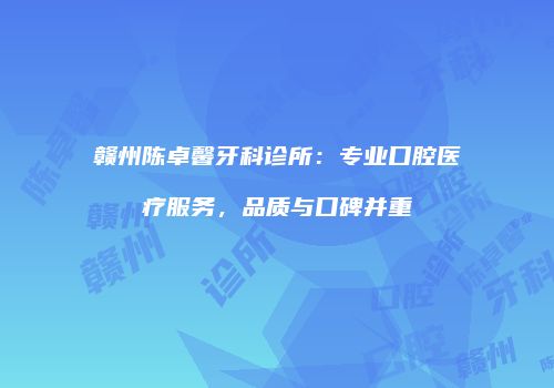 赣州陈卓馨牙科诊所：专业口腔医疗服务，品质与口碑并重