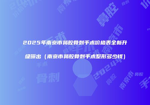 2025年南京市鼻腔骨刺手术价格表全新升级曝出（南京市鼻腔骨刺手术整形多少钱）