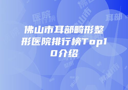 佛山市耳部畸形整形医院排行榜Top10介绍