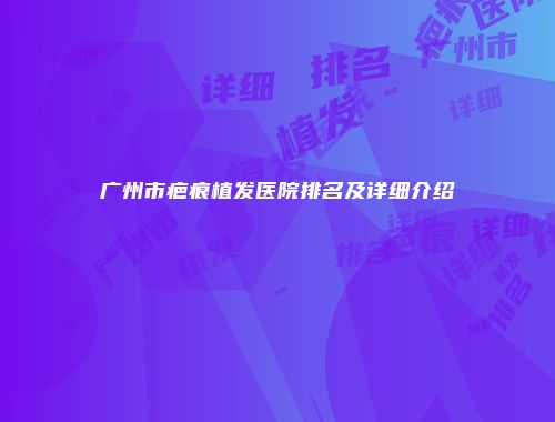 广州市疤痕植发医院排名及详细介绍