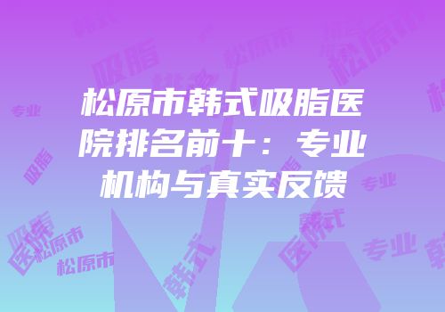 松原市韩式吸脂医院排名前十：专业机构与真实反馈
