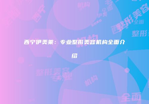 西宁伊美莱：专业整形美容机构全面介绍