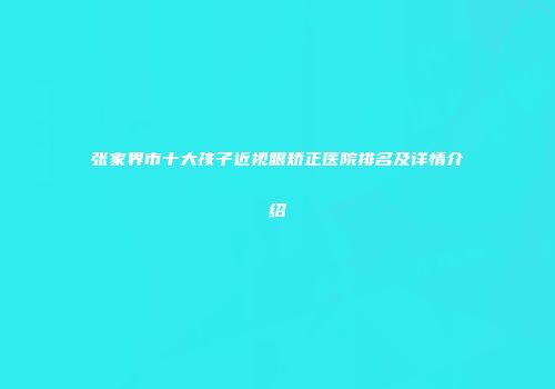 张家界市十大孩子近视眼矫正医院排名及详情介绍