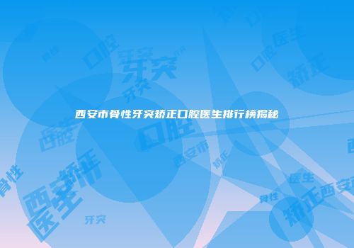 西安市骨性牙突矫正口腔医生排行榜揭秘