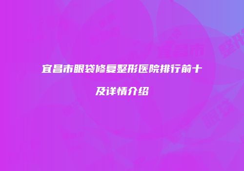 宜昌市眼袋修复整形医院排行前十及详情介绍