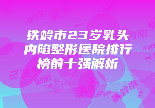 铁岭市23岁乳头内陷整形医院排行榜前十强解析