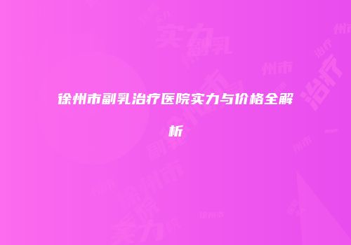 徐州市副乳治疗医院实力与价格全解析
