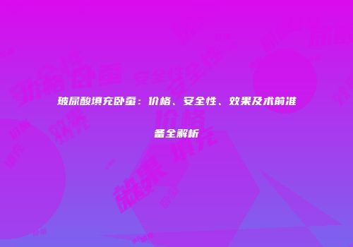 玻尿酸填充卧蚕：价格、安全性、效果及术前准备全解析