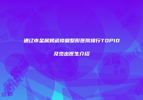 通辽市金属烤瓷修复整形医院排行TOP10及杰出医生介绍