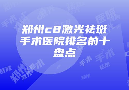 郑州c8激光祛斑手术医院排名前十盘点