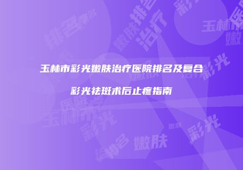 玉林市彩光嫩肤治疗医院排名及复合彩光祛斑术后止疼指南