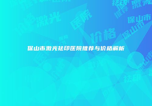 保山市激光祛印医院推荐与价格解析