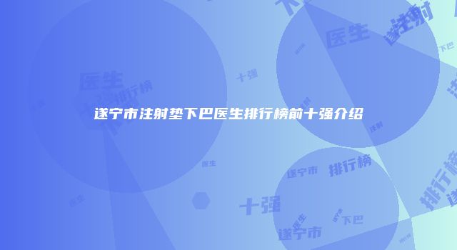 遂宁市注射垫下巴医生排行榜前十强介绍