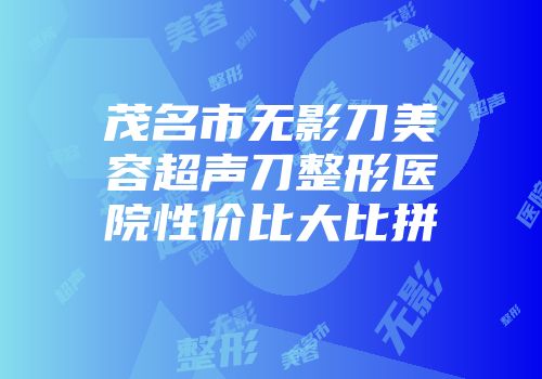 茂名市无影刀美容超声刀整形医院性价比大比拼