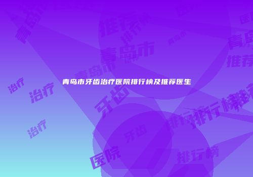 青岛市牙齿治疗医院排行榜及推荐医生